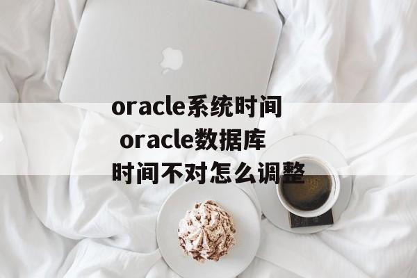 oracle系统时间 oracle数据库时间不对怎么调整-第1张图片-