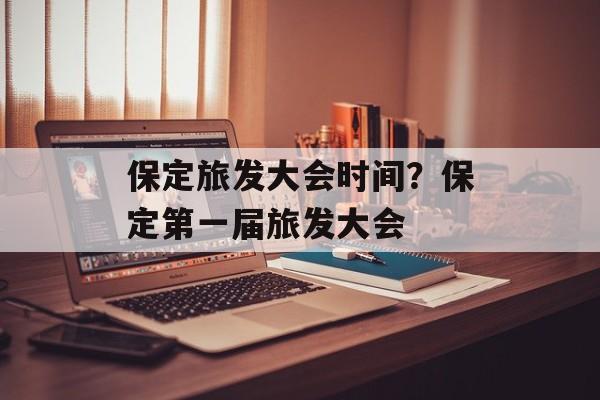 保定旅发大会时间？保定第一届旅发大会-第1张图片-
