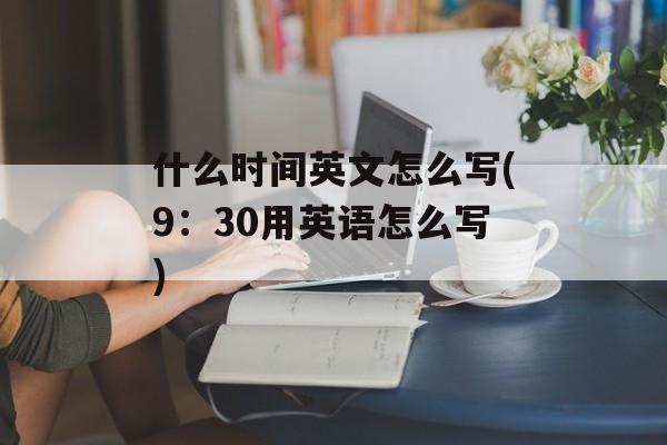 什么时间英文怎么写(9：30用英语怎么写)-第1张图片-