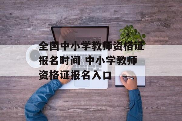 全国中小学教师资格证报名时间 中小学教师资格证报名入口-第1张图片-