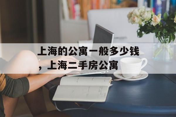 上海的公寓一般多少钱，上海二手房公寓-第1张图片-
