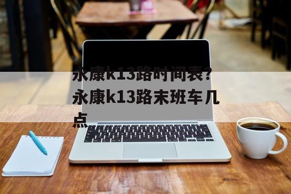 永康k13路时间表？永康k13路末班车几点-第1张图片-
