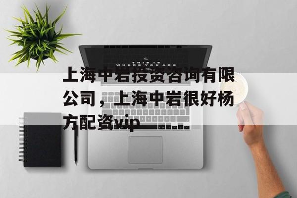 上海中岩投资咨询有限公司，上海中岩很好杨方配资vip-第1张图片-