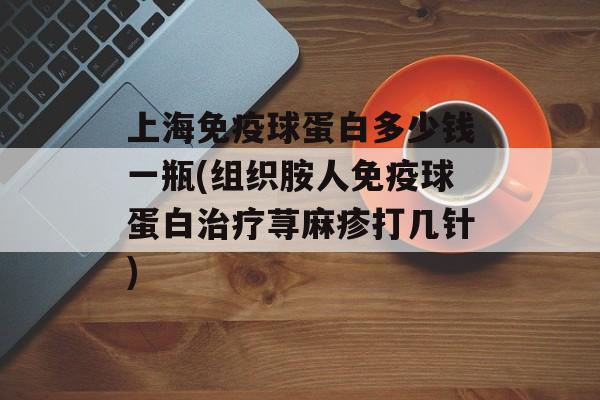 上海免疫球蛋白多少钱一瓶(组织胺人免疫球蛋白治疗荨麻疹打几针)-第1张图片-