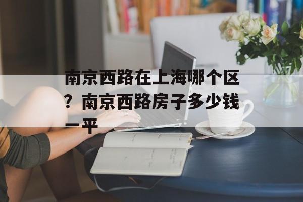 南京西路在上海哪个区？南京西路房子多少钱一平-第1张图片-