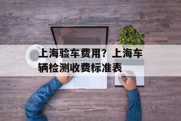 上海验车费用？上海车辆检测收费标准表-第1张图片-