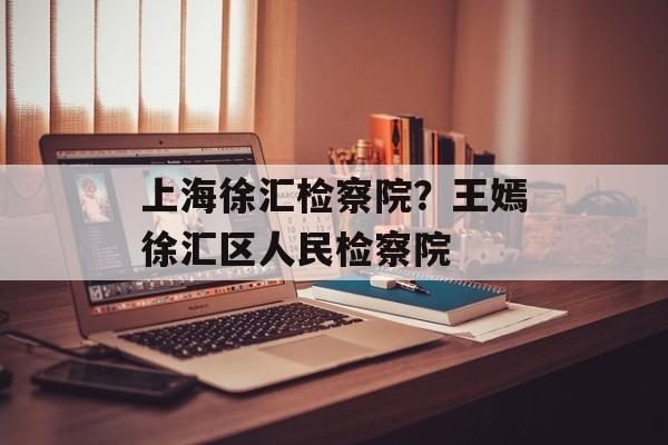 上海徐汇检察院？王嫣徐汇区人民检察院-第1张图片-