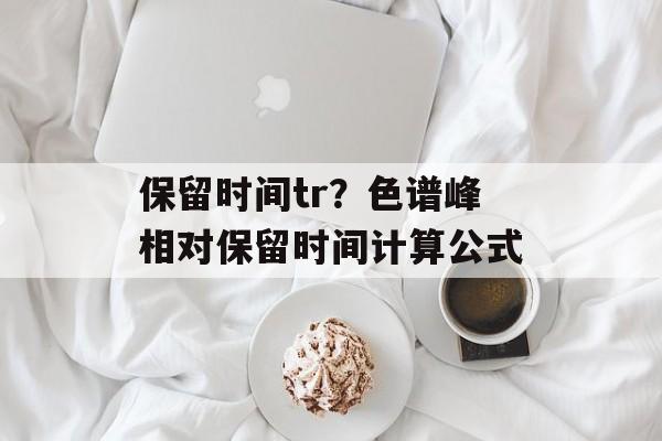 保留时间tr？色谱峰相对保留时间计算公式-第1张图片-