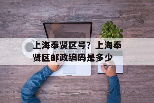 上海奉贤区号？上海奉贤区邮政编码是多少-第1张图片-