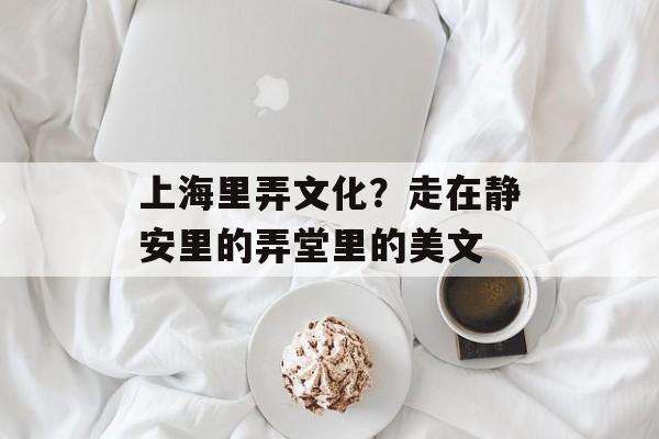 上海里弄文化？走在静安里的弄堂里的美文-第1张图片-