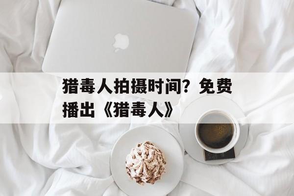 猎毒人拍摄时间？免费播出《猎毒人》-第1张图片-