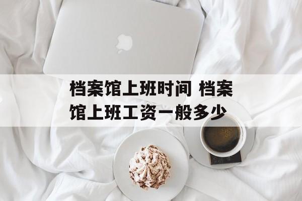 档案馆上班时间 档案馆上班工资一般多少-第1张图片-