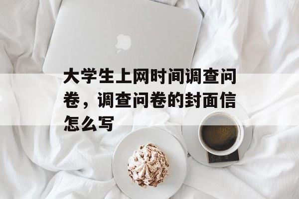 大学生上网时间调查问卷，调查问卷的封面信怎么写-第1张图片-