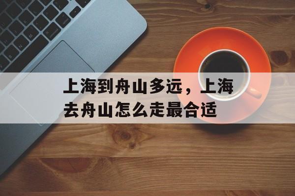 上海到舟山多远，上海去舟山怎么走最合适-第1张图片-