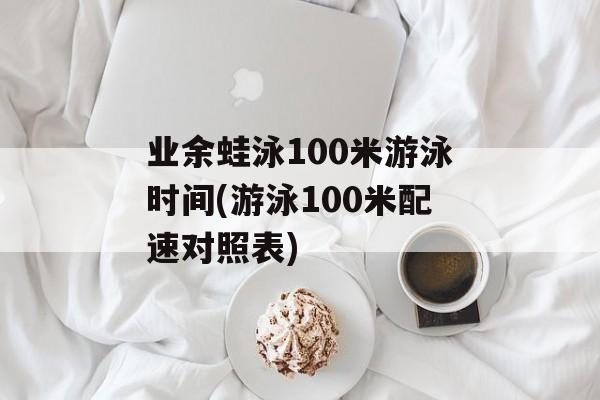 业余蛙泳100米游泳时间(游泳100米配速对照表)-第1张图片-