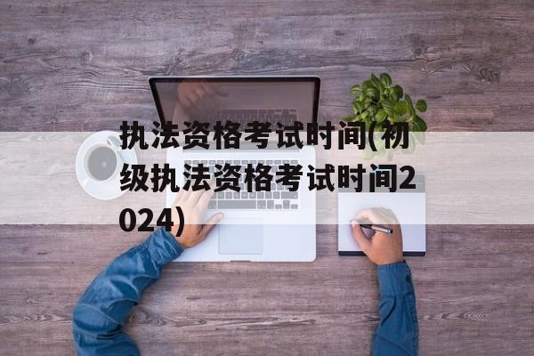 执法资格考试时间(初级执法资格考试时间2024)-第1张图片-