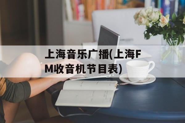 上海音乐广播(上海FM收音机节目表)-第1张图片-