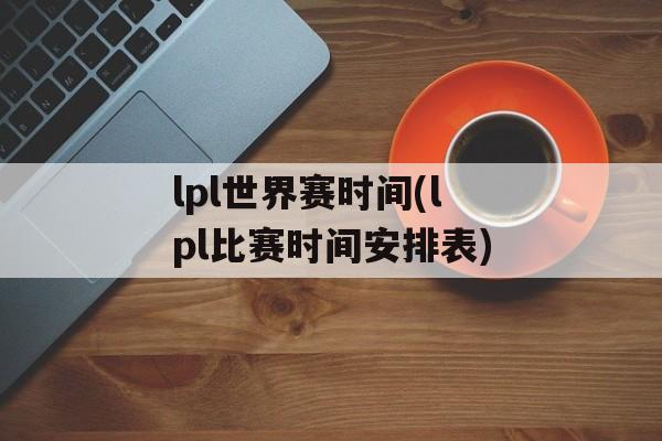 lpl世界赛时间(lpl比赛时间安排表)-第1张图片-