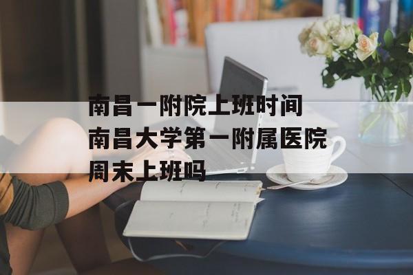 南昌一附院上班时间 南昌大学第一附属医院周末上班吗-第1张图片-