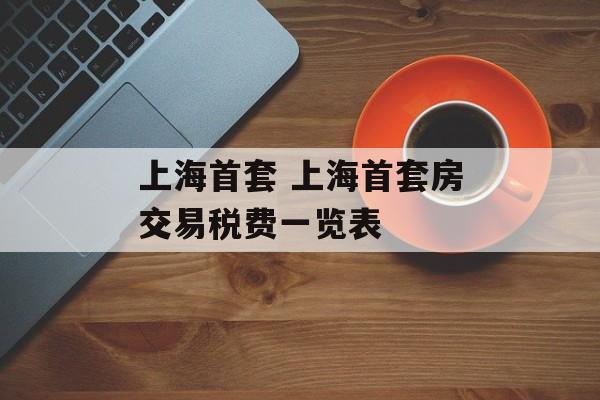 上海首套 上海首套房交易税费一览表-第1张图片-