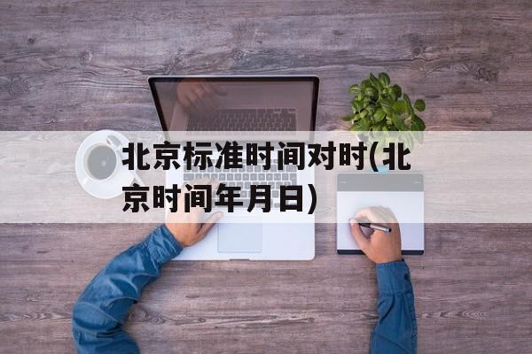 北京标准时间对时(北京时间年月日)-第1张图片-