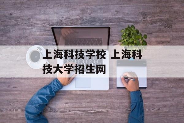 上海科技学校 上海科技大学招生网-第1张图片-