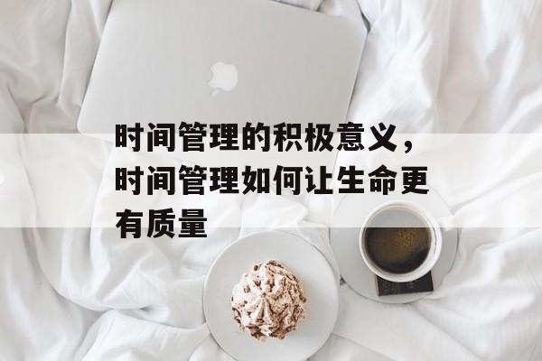 时间管理的积极意义，时间管理如何让生命更有质量-第1张图片-