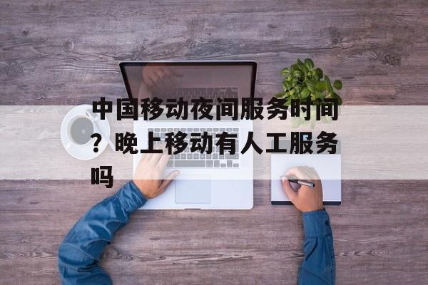 中国移动夜间服务时间？晚上移动有人工服务吗-第1张图片-