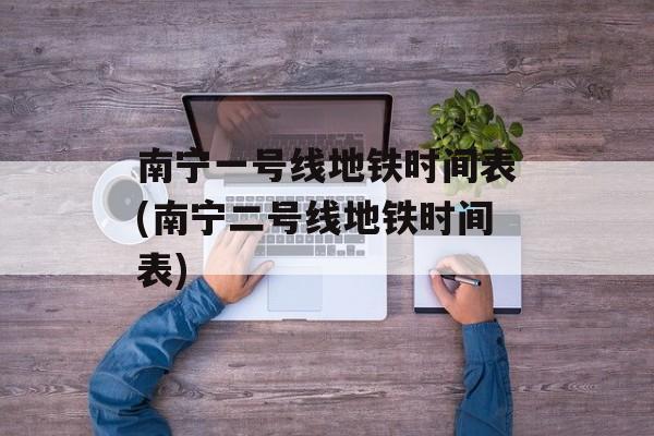 南宁一号线地铁时间表(南宁二号线地铁时间表)-第1张图片-