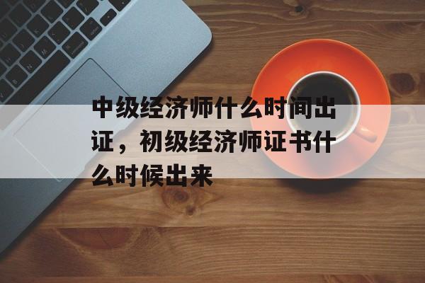 中级经济师什么时间出证，初级经济师证书什么时候出来-第1张图片-