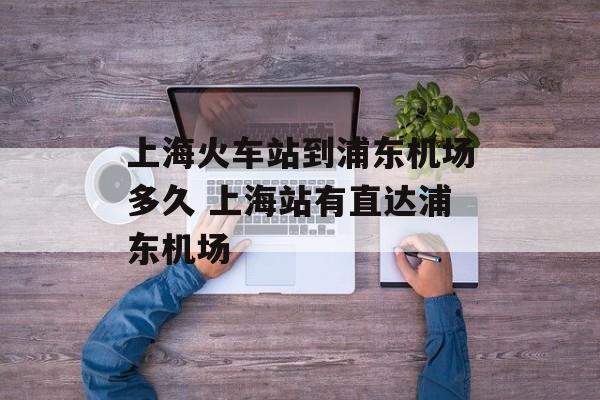 上海火车站到浦东机场多久 上海站有直达浦东机场-第1张图片-
