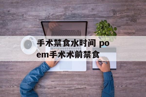 手术禁食水时间 poem手术术前禁食-第1张图片-
