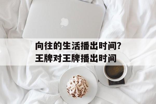 向往的生活播出时间？王牌对王牌播出时间-第1张图片-