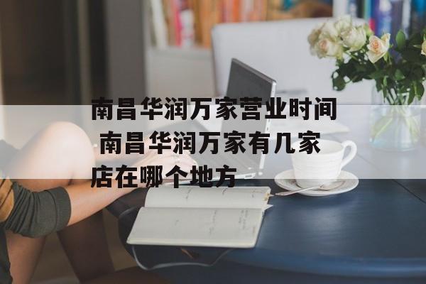 南昌华润万家营业时间 南昌华润万家有几家店在哪个地方-第1张图片-
