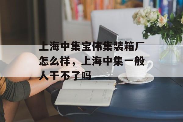 上海中集宝伟集装箱厂怎么样，上海中集一般人干不了吗-第1张图片-