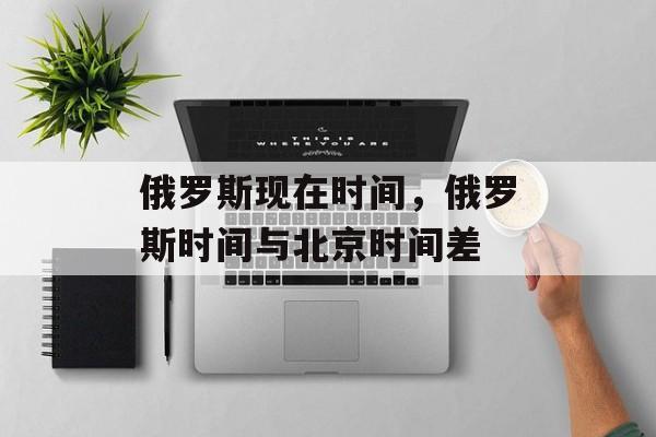 俄罗斯现在时间，俄罗斯时间与北京时间差-第1张图片-