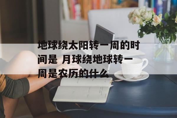 地球绕太阳转一周的时间是 月球绕地球转一周是农历的什么-第1张图片-