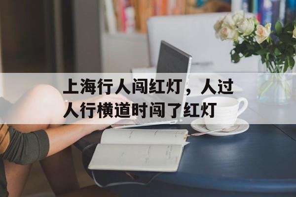 上海行人闯红灯，人过人行横道时闯了红灯-第1张图片-