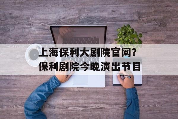 上海保利大剧院官网？保利剧院今晚演出节目-第1张图片-