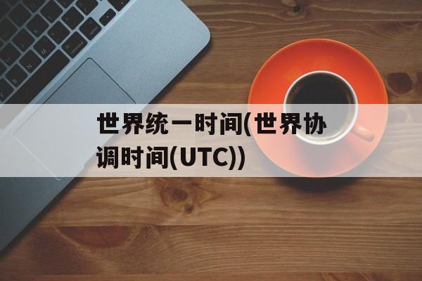世界统一时间(世界协调时间(UTC))-第1张图片-