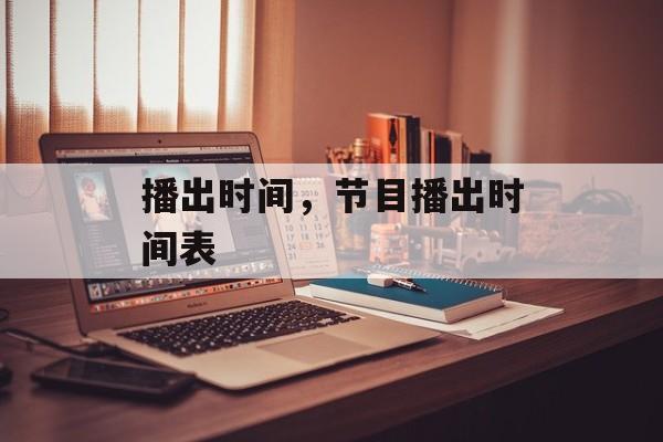 播出时间，节目播出时间表-第1张图片-