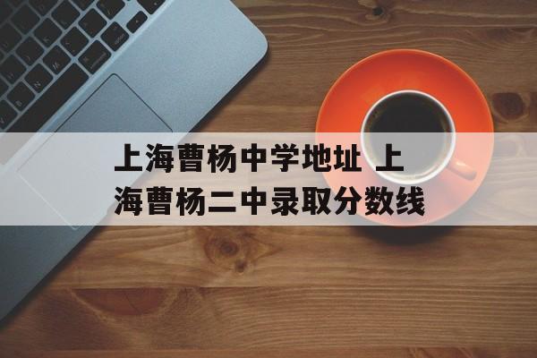 上海曹杨中学地址 上海曹杨二中录取分数线-第1张图片-