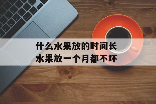 什么水果放的时间长 水果放一个月都不坏-第1张图片-