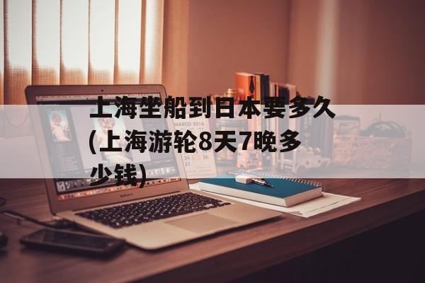 上海坐船到日本要多久(上海游轮8天7晚多少钱)-第1张图片-