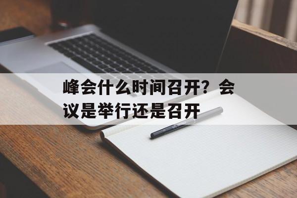 峰会什么时间召开？会议是举行还是召开-第1张图片-