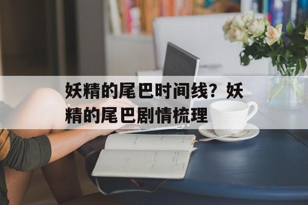 妖精的尾巴时间线？妖精的尾巴剧情梳理-第1张图片-