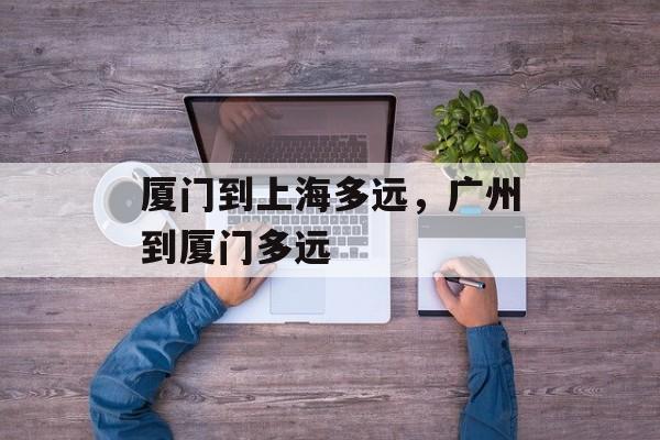 厦门到上海多远，广州到厦门多远-第1张图片-
