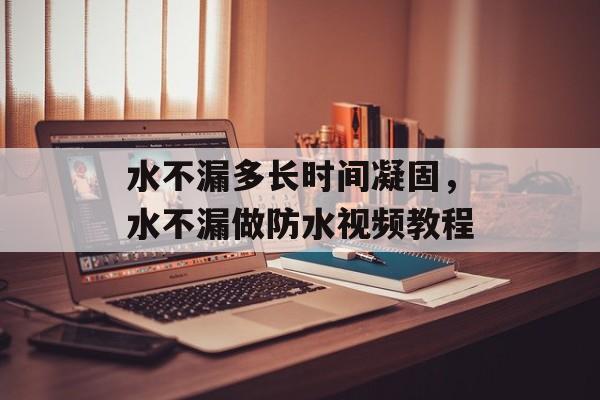水不漏多长时间凝固，水不漏做防水视频教程-第1张图片-