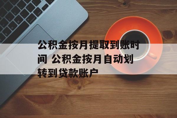 公积金按月提取到账时间 公积金按月自动划转到贷款账户-第1张图片-