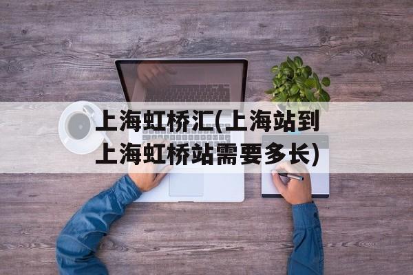 上海虹桥汇(上海站到上海虹桥站需要多长)-第1张图片-